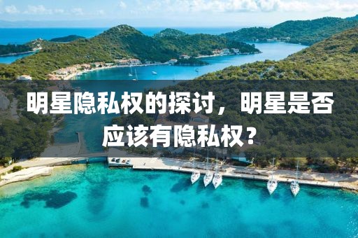 明星隐私权的探讨，明星是否应该有隐私权？