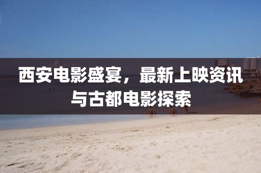 西安电影盛宴，最新上映资讯与古都电影探索
