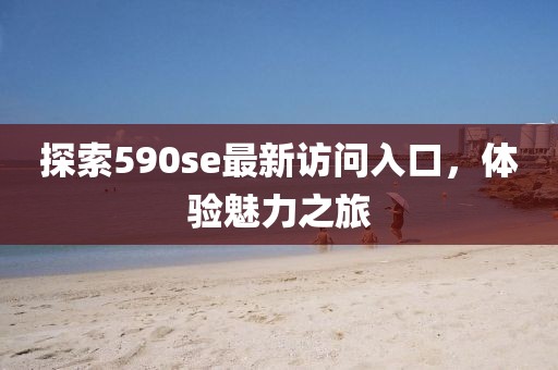 探索590se最新访问入口，体验魅力之旅