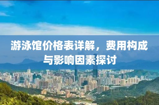 游泳馆价格表详解，费用构成与影响因素探讨