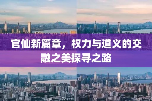 官仙新篇章，权力与道义的交融之美探寻之路