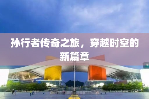 孙行者传奇之旅，穿越时空的新篇章