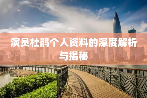 演员杜鹃个人资料的深度解析与揭秘