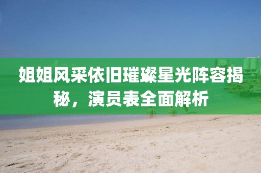 姐姐风采依旧璀璨星光阵容揭秘，演员表全面解析