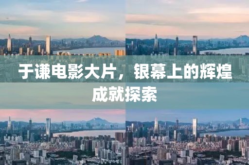 于谦电影大片，银幕上的辉煌成就探索