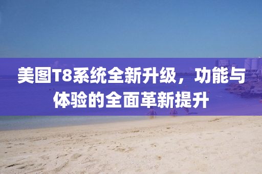 美图T8系统全新升级，功能与体验的全面革新提升
