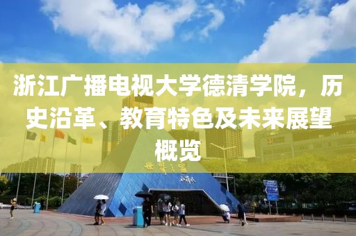 浙江广播电视大学德清学院，历史沿革、教育特色及未来展望概览