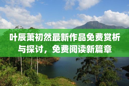 叶辰萧初然最新作品免费赏析与探讨，免费阅读新篇章