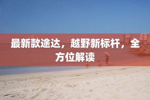 最新款途达，越野新标杆，全方位解读