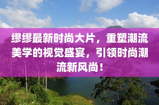 缪缪最新时尚大片，重塑潮流美学的视觉盛宴，引领时尚潮流新风尚！