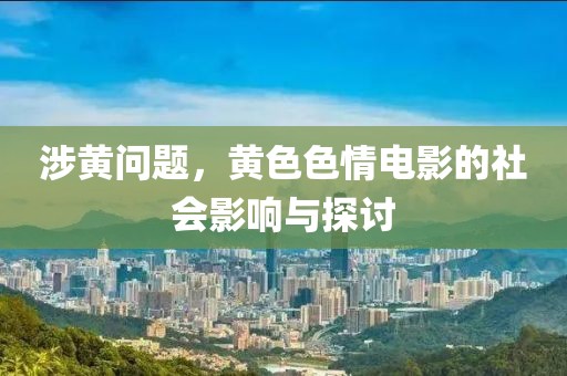 涉黄问题，黄色色情电影的社会影响与探讨