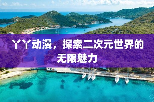 丫丫动漫，探索二次元世界的无限魅力