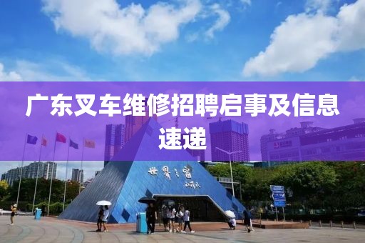 广东叉车维修招聘启事及信息速递