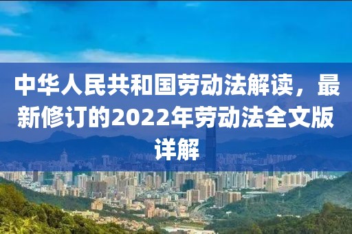 中华人民共和国劳动法解读，最新修订的2022年劳动法全文版详解