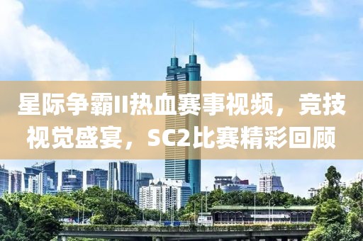 星际争霸II热血赛事视频，竞技视觉盛宴，SC2比赛精彩回顾