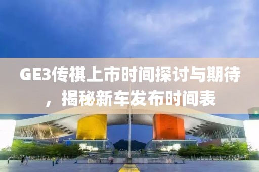 GE3传祺上市时间探讨与期待，揭秘新车发布时间表