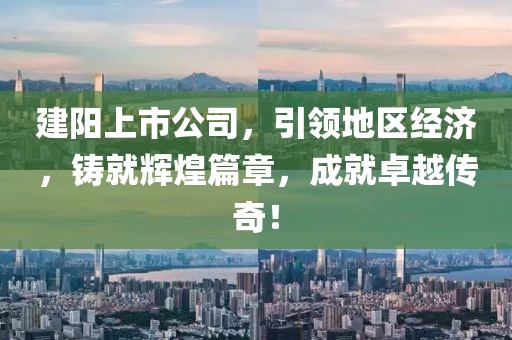 建阳上市公司，引领地区经济，铸就辉煌篇章，成就卓越传奇！