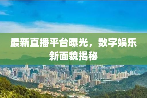 最新直播平台曝光，数字娱乐新面貌揭秘