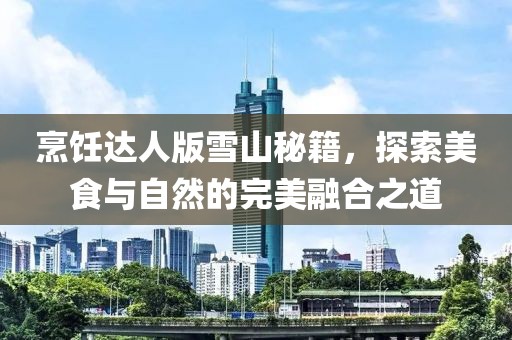 烹饪达人版雪山秘籍，探索美食与自然的完美融合之道