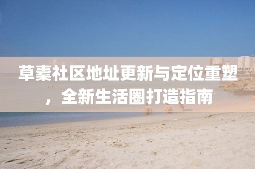 草橐社区地址更新与定位重塑，全新生活圈打造指南