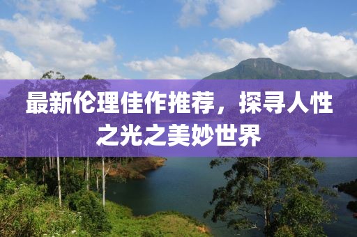 最新伦理佳作推荐，探寻人性之光之美妙世界
