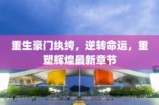 重生豪门纨绔，逆转命运，重塑辉煌最新章节