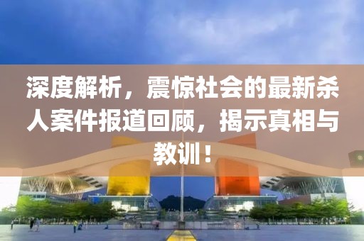 深度解析，震惊社会的最新杀人案件报道回顾，揭示真相与教训！