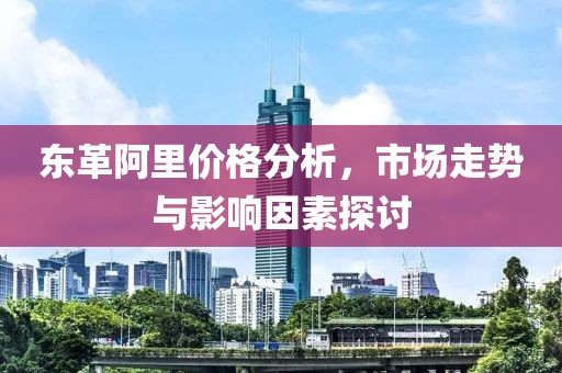 东革阿里价格分析，市场走势与影响因素探讨