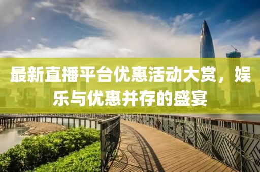 最新直播平台优惠活动大赏，娱乐与优惠并存的盛宴
