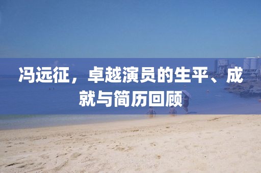 冯远征，卓越演员的生平、成就与简历回顾