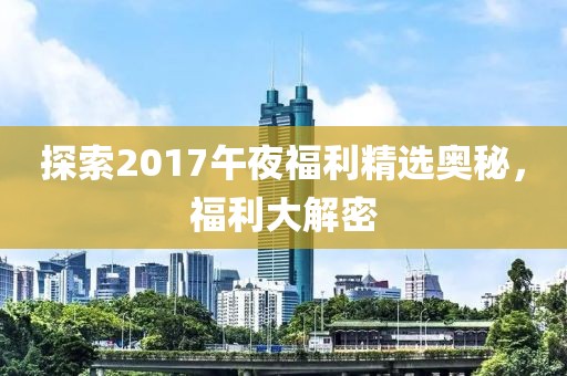 探索2017午夜福利精选奥秘，福利大解密