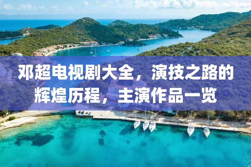 邓超电视剧大全，演技之路的辉煌历程，主演作品一览