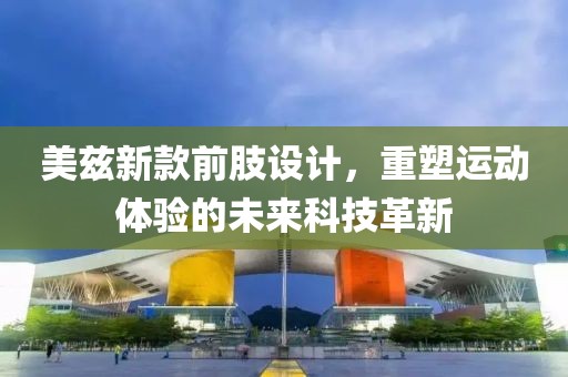 美兹新款前肢设计，重塑运动体验的未来科技革新