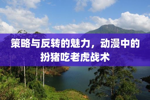 策略与反转的魅力，动漫中的扮猪吃老虎战术