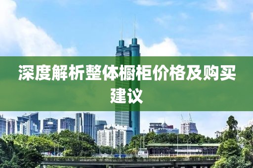 深度解析整体橱柜价格及购买建议