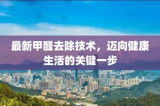 最新甲醛去除技术，迈向健康生活的关键一步