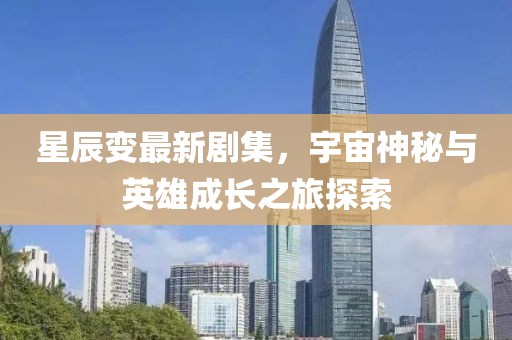 星辰变最新剧集，宇宙神秘与英雄成长之旅探索
