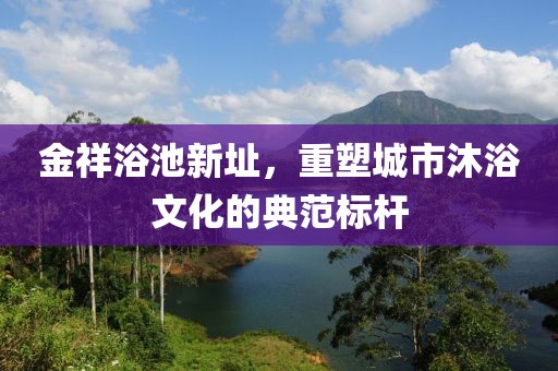 金祥浴池新址，重塑城市沐浴文化的典范标杆