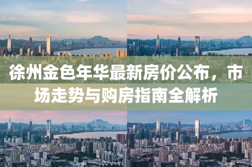 徐州金色年华最新房价公布，市场走势与购房指南全解析