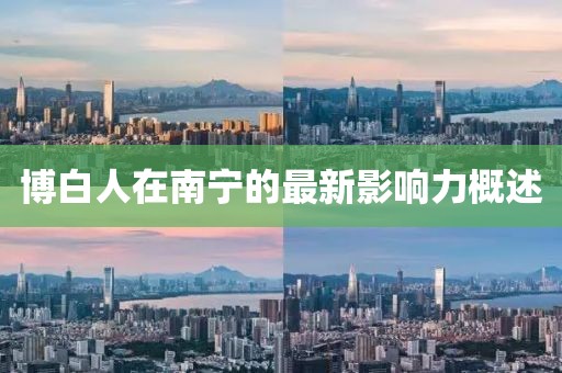 博白人在南宁的最新影响力概述