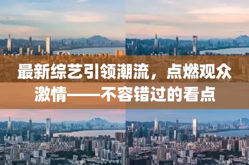 最新综艺引领潮流，点燃观众激情——不容错过的看点