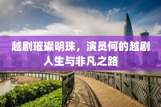 越剧璀璨明珠，演员何的越剧人生与非凡之路
