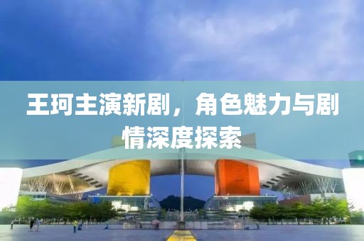王珂主演新剧，角色魅力与剧情深度探索