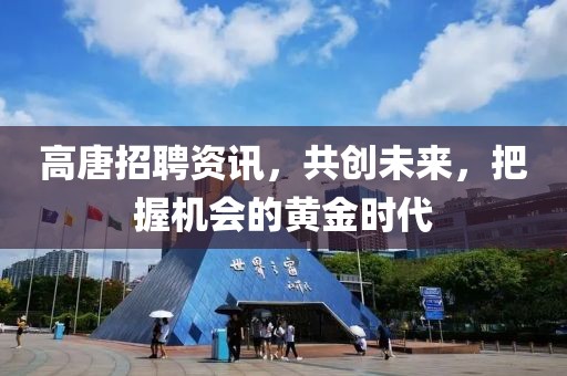 高唐招聘资讯，共创未来，把握机会的黄金时代