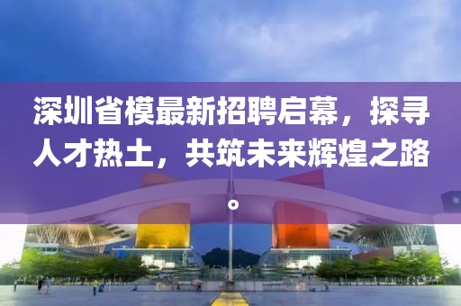深圳省模最新招聘启幕，探寻人才热土，共筑未来辉煌之路。