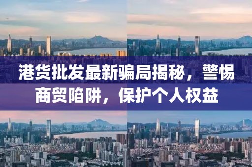港货批发最新骗局揭秘，警惕商贸陷阱，保护个人权益