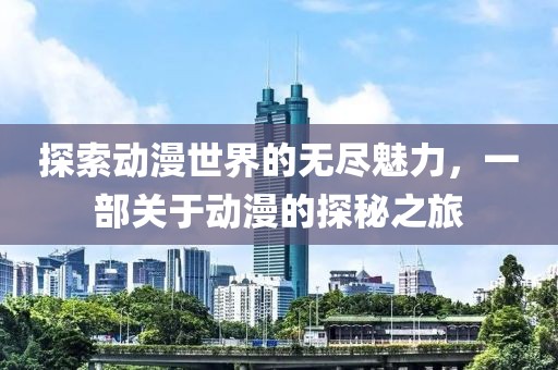 探索动漫世界的无尽魅力，一部关于动漫的探秘之旅
