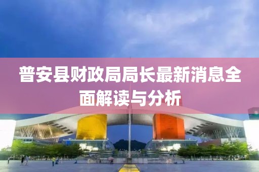 普安县财政局局长最新消息全面解读与分析