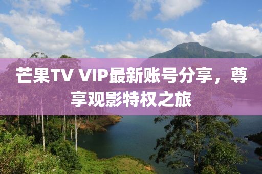 芒果TV VIP最新账号分享，尊享观影特权之旅