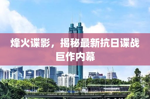 烽火谍影，揭秘最新抗日谍战巨作内幕